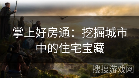 掌上好房通:挖掘城市中的住宅宝藏 掌上好房通:挖掘城市中的住宅宝藏