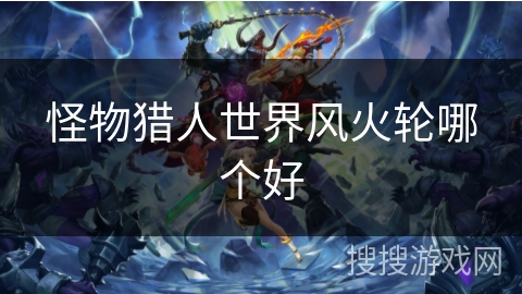 怪物猎人世界风火轮哪个好 怪物猎人世界风火轮哪个好
