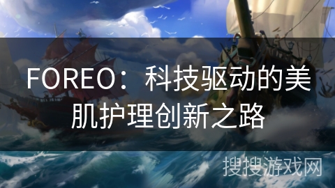 FOREO：科技驱动的美肌护理创新之路