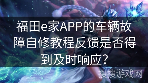 福田e家APP的车辆故障自修教程反馈是否得到及时响应？