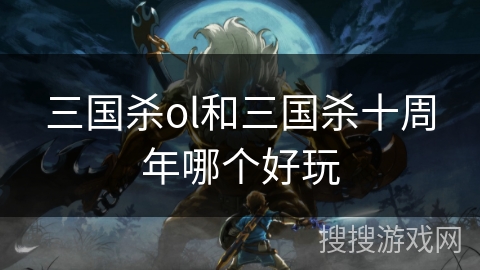 三国杀ol和三国杀十周年哪个好玩 三国杀ol和三国杀十周年哪个好玩