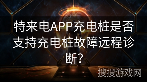 特来电APP充电桩是否支持充电桩故障远程诊断？