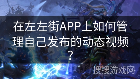 在左左街APP上如何管理自己发布的动态视频？