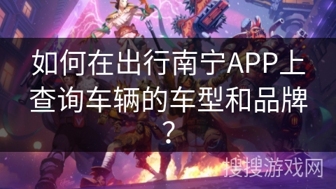 如何在出行南宁APP上查询车辆的车型和品牌? 如何在出行南宁APP上查询车辆的车型和品牌?