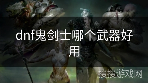 dnf鬼剑士哪个武器好用 dnf鬼剑士哪个武器好用