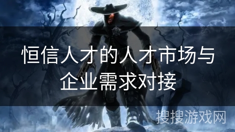 恒信人才的人才市场与企业需求对接 恒信人才的人才市场与企业需求对接