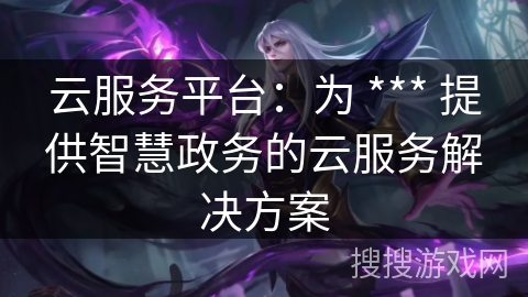 云服务平台:为 *** 提供智慧政务的云服务解决方案 云服务平台:为 *** 提供智慧政务的云服务解决方案
