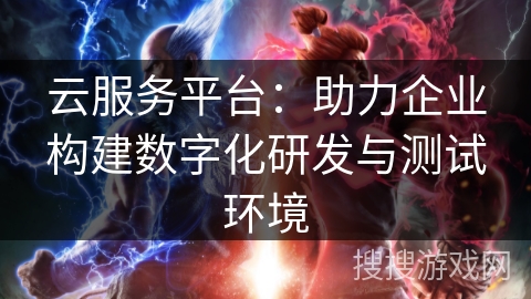 云服务平台:助力企业构建数字化研发与测试环境 云服务平台:助力企业构建数字化研发与测试环境