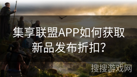 集享联盟APP如何获取新品发布折扣? 集享联盟APP如何获取新品发布折扣?