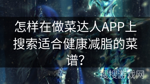 怎样在做菜达人APP上搜索适合健康减脂的菜谱？