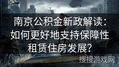 南京公积金新政解读:如何更好地支持保障性租赁住房发展? 南京公积金新政解读:如何更好地支持保障性租赁住房发展?