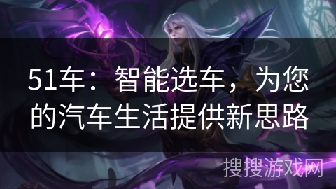 51车:智能选车,为您的汽车生活提供新思路 51车:智能选车,为您的汽车生活提供新思路