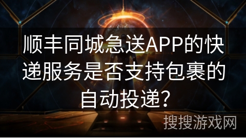 顺丰同城急送APP的快递服务是否支持包裹的自动投递？