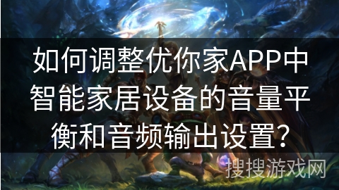 如何调整优你家APP中智能家居设备的音量平衡和音频输出设置？