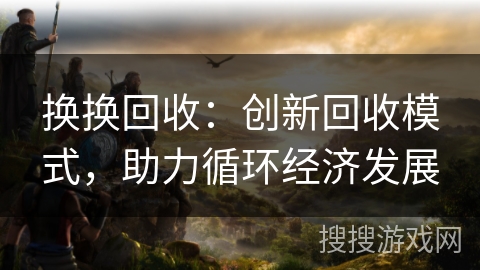 换换回收：创新回收模式，助力循环经济发展