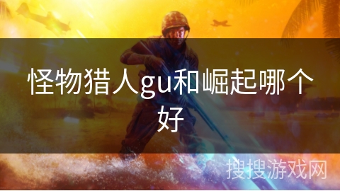 怪物猎人gu和崛起哪个好 怪物猎人gu和崛起哪个好