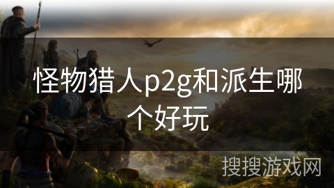 怪物猎人p2g和派生哪个好玩 怪物猎人p2g和派生哪个好玩