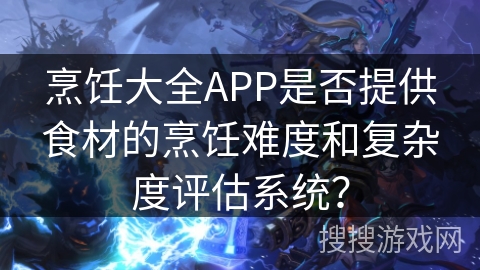 烹饪大全APP是否提供食材的烹饪难度和复杂度评估系统？