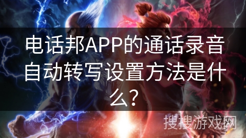 电话邦APP的通话录音自动转写设置方法是什么？