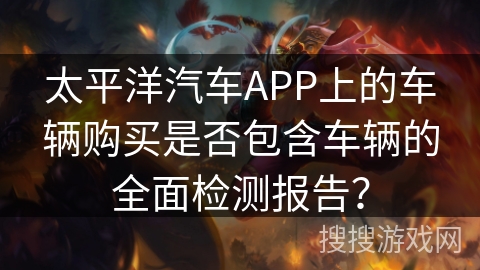 太平洋汽车APP上的车辆购买是否包含车辆的全面检测报告? 太平洋汽车APP上的车辆购买是否包含车辆的全面检测报告?