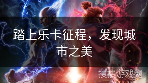 踏上乐卡征程,发现城市之美 踏上乐卡征程,发现城市之美