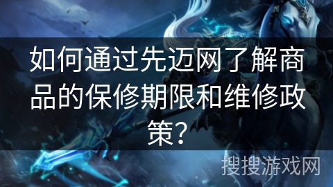 如何通过先迈网了解商品的保修期限和维修政策？