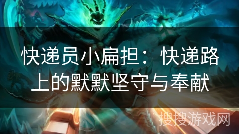 快递员小扁担：快递路上的默默坚守与奉献