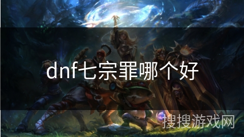 dnf七宗罪哪个好 dnf七宗罪哪个好