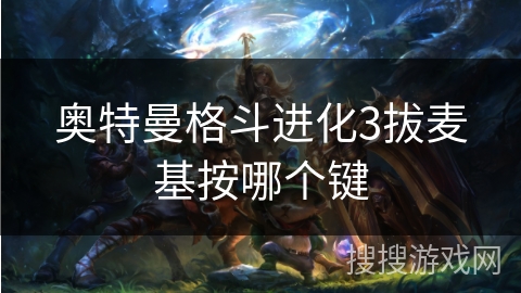 奥特曼格斗进化3拔麦基按哪个键 奥特曼格斗进化3拔麦基按哪个键