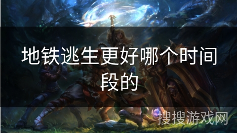 地铁逃生更好哪个时间段的