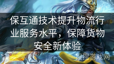 保互通技术提升物流行业服务水平,保障货物安全新体验 保互通技术提升物流行业服务水平,保障货物安全新体验