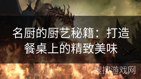 名厨的厨艺秘籍:打造餐桌上的精致美味 名厨的厨艺秘籍:打造餐桌上的精致美味