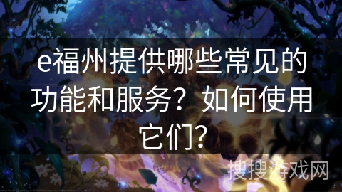e福州提供哪些常见的功能和服务？如何使用它们？
