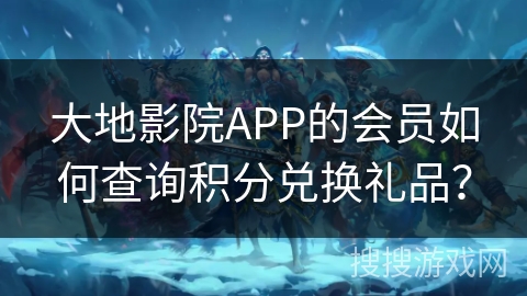 大地影院APP的会员如何查询积分兑换礼品？