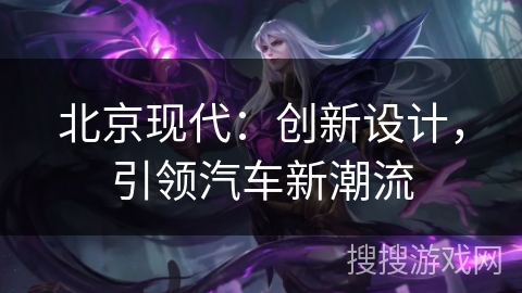 北京现代：创新设计，引领汽车新潮流