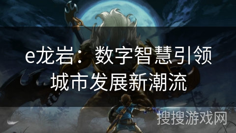 e龙岩：数字智慧引领城市发展新潮流