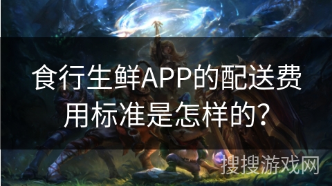 食行生鲜APP的配送费用标准是怎样的？
