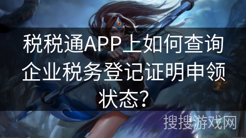 税税通APP上如何查询企业税务登记证明申领状态？