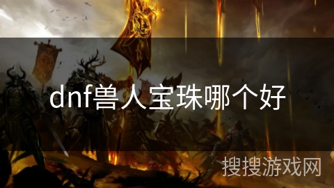 dnf兽人宝珠哪个好 dnf兽人宝珠哪个好