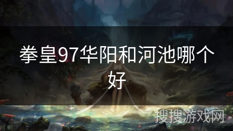拳皇97华阳和河池哪个好