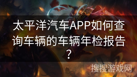 太平洋汽车APP如何查询车辆的车辆年检报告？