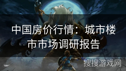 中国房价行情:城市楼市市场调研报告 中国房价行情:城市楼市市场调研报告