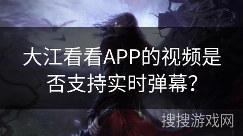 大江看看APP的视频是否支持实时弹幕？
