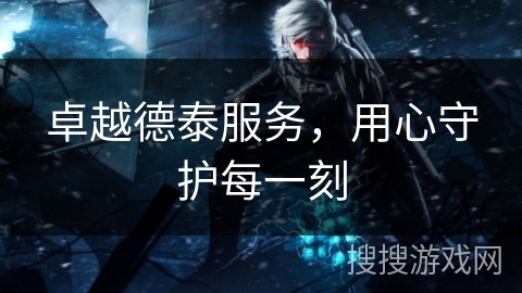 卓越德泰服务，用心守护每一刻