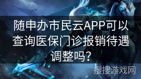 随申办市民云APP可以查询医保门诊报销待遇调整吗？