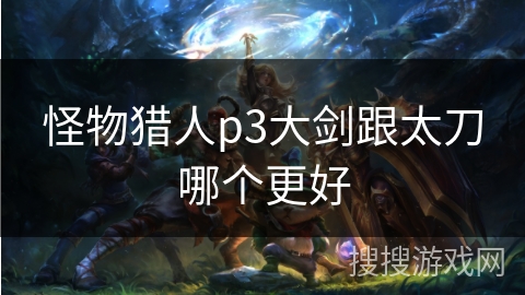 怪物猎人p3大剑跟太刀哪个更好