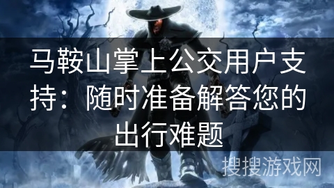 马鞍山掌上公交用户支持：随时准备解答您的出行难题