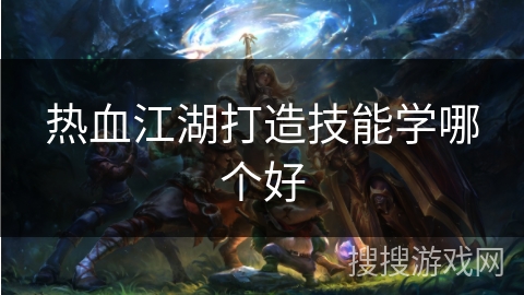 热血江湖打造技能学哪个好 热血江湖打造技能学哪个好