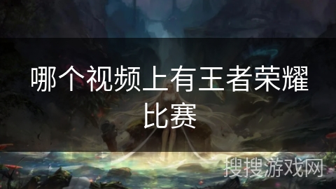 哪个视频上有王者荣耀比赛 哪个视频上有王者荣耀比赛