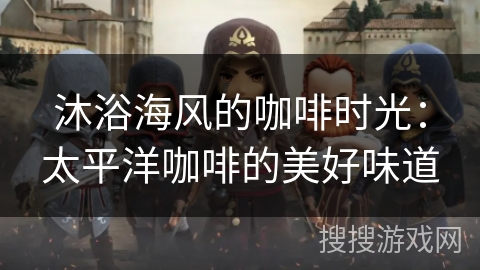 沐浴海风的咖啡时光：太平洋咖啡的美好味道